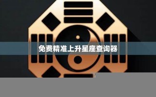 精准上升星座查询器(精准上升星座查询器新浪)